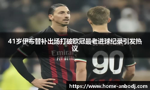 41岁伊布替补出场打破欧冠最老进球纪录引发热议